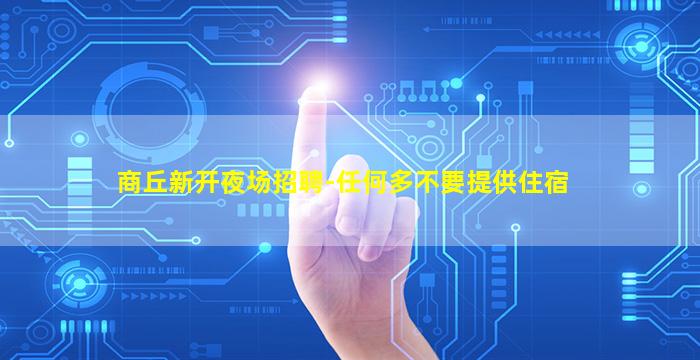 商丘新开夜场招聘-任何多不要提供住宿