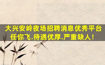 大兴安岭夜场招聘消息优秀平台任你飞.待遇优厚.严重缺人！